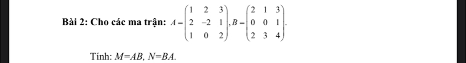 Cho các ma trận: A=beginpmatrix 1&2&3 2&-2&1 1&0&2endpmatrix , B=beginpmatrix 2&1&3 0&0&1 2&3&4endpmatrix. 
Tính: M=AB, N=BA.