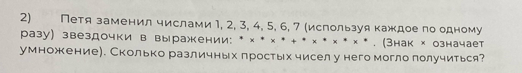 Петя заменил числами 1, 2, 3, 4, 5, 6, 7 (ислользуя каждое по одному 
разу) звездочки в выражении: * × * × * + * × * × * × * . (Знак х означает 
умножение). Сколько различных простьх чисел у него могло получиться?