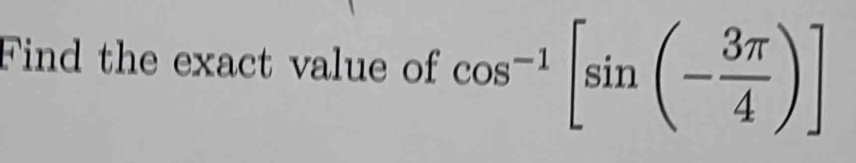 Find the exact value of cos^(-1)[sin (- 3π /4 )]