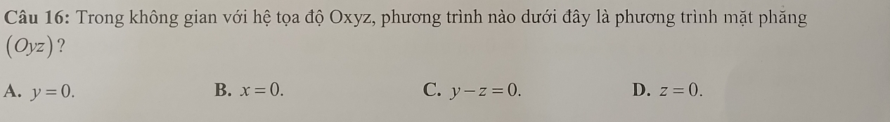 Trong không gian với hệ tọa độ Oxyz, phương trình nào dưới đây là phương trình mặt phăng
(Oyz) ?
A. y=0. B. x=0. C. y-z=0. D. z=0.