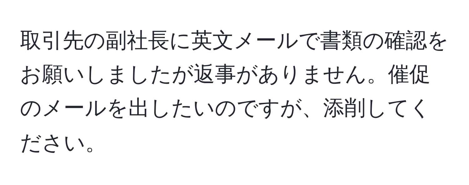 取引先の副社長に英文メールで書類の確認をお願いしましたが返事がありません。催促のメールを出したいのですが、添削してください。