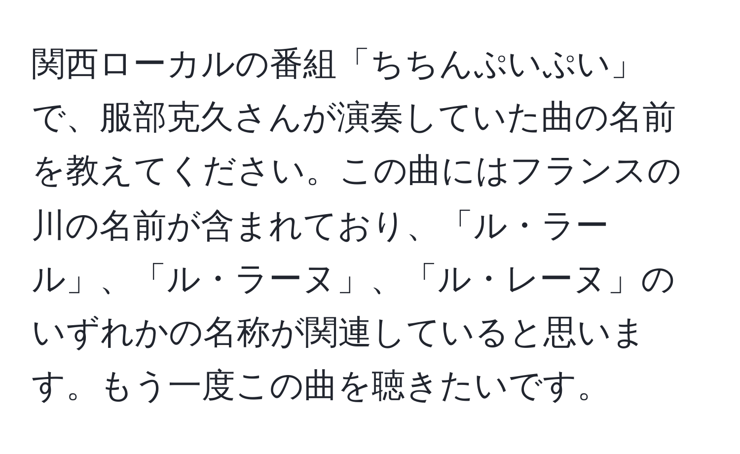 関西ローカルの番組「ちちんぷいぷい」で、服部克久さんが演奏していた曲の名前を教えてください。この曲にはフランスの川の名前が含まれており、「ル・ラール」、「ル・ラーヌ」、「ル・レーヌ」のいずれかの名称が関連していると思います。もう一度この曲を聴きたいです。