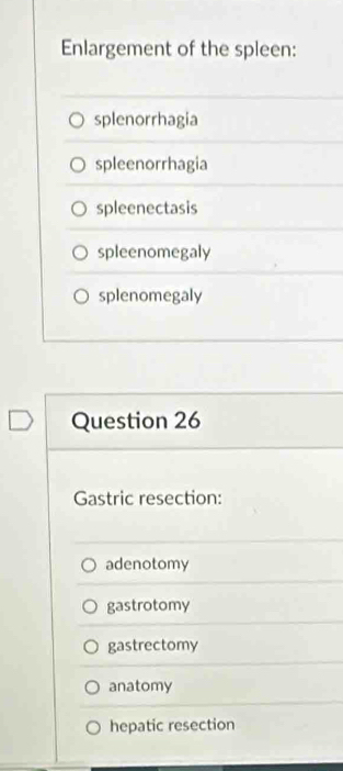 Enlargement of the spleen:
splenorrhagia
spleenorrhagia
spleenectasis
spleenomegaly
splenomegaly
Question 26
Gastric resection:
adenotomy
gastrotomy
gastrectomy
anatomy
hepatic resection