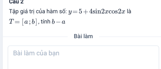 Cau 2 
Tập giá trị của hàm số: y=5+4sin 2xcos 2x là
T=[a;b] , tính b-a
Bài làm 
Bài làm của bạn