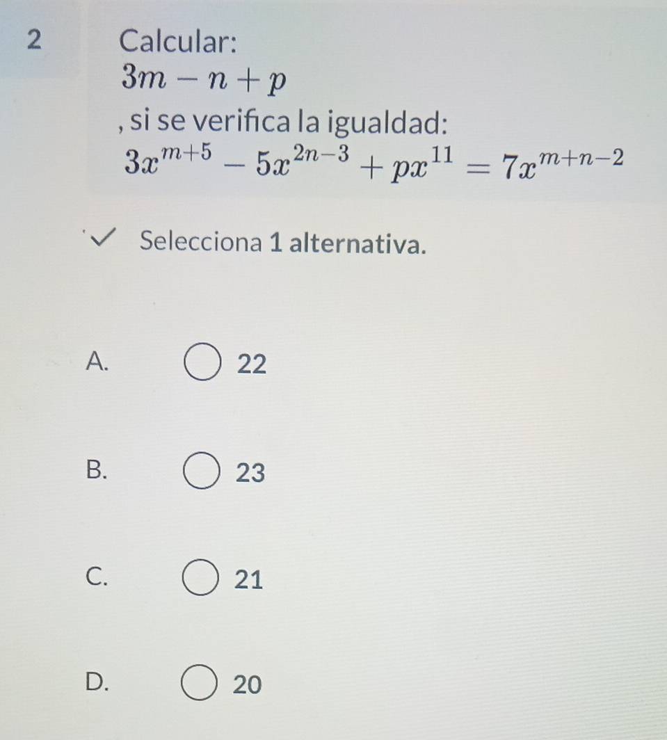 Calcular:
3m-n+p
, si se verifica la igualdad:
3x^(m+5)-5x^(2n-3)+px^(11)=7x^(m+n-2)
Selecciona 1 alternativa.
A.
22
B.
23
C.
21
D.
20