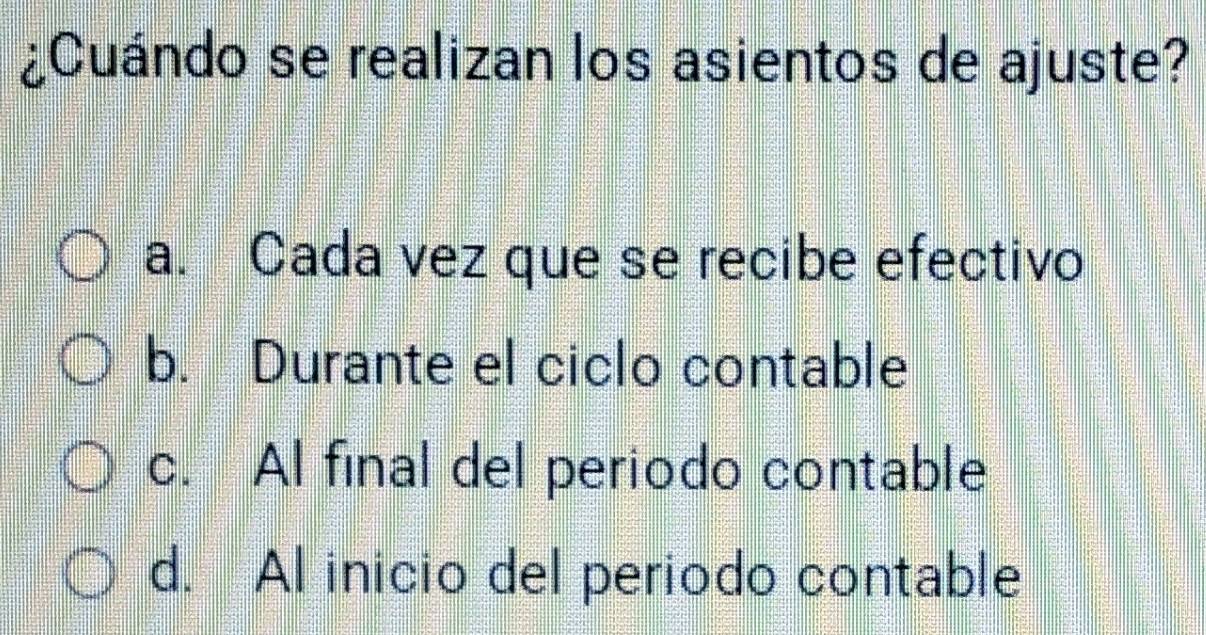 ¿Cuándo se realizan los asientos de ajuste?
a. Cada vez que se recibe efectivo
b. Durante el ciclo contable
c. Al final del periodo contable
d. Al inicio del periodo contable