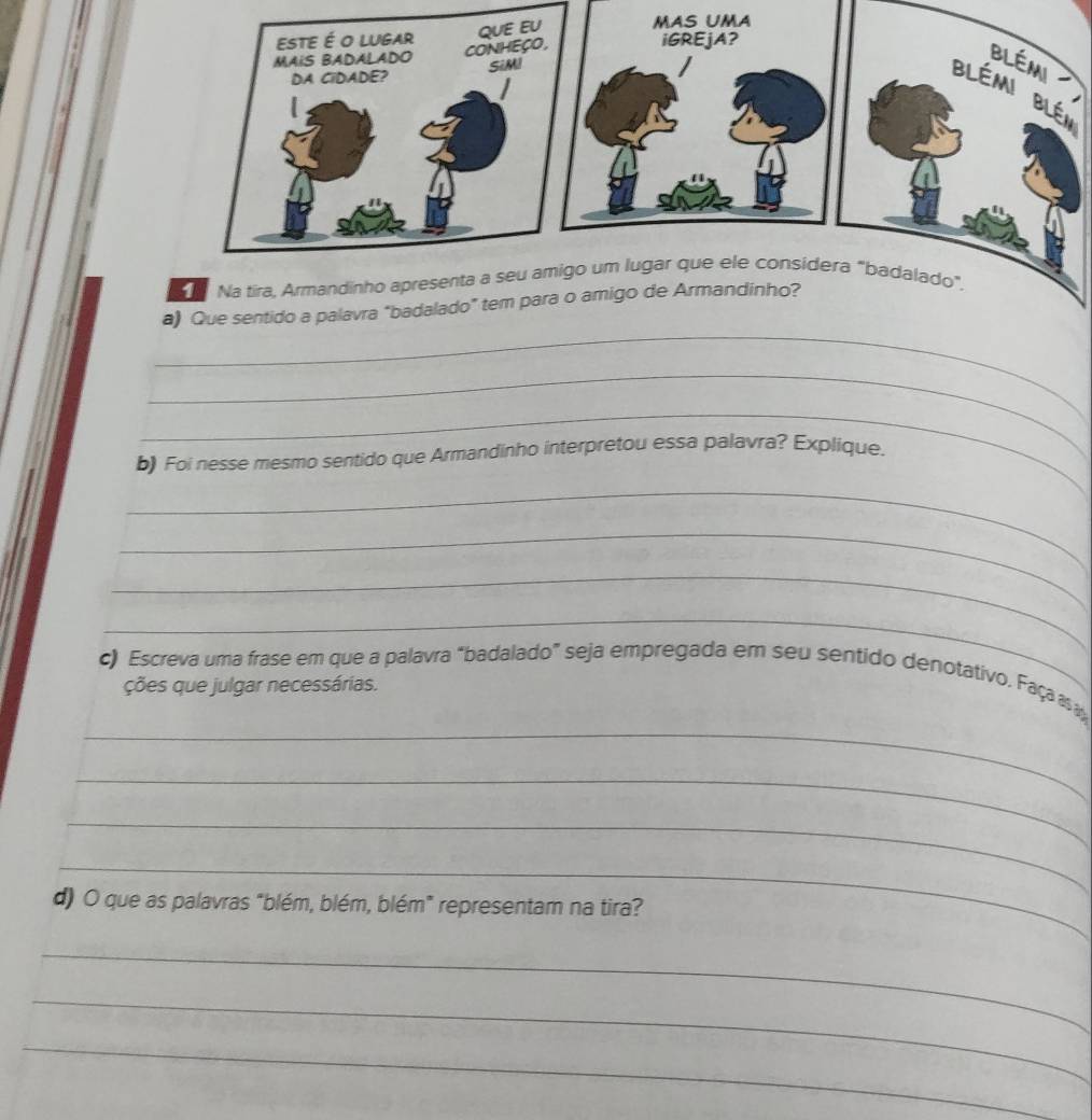 Que sentido a palavra "badalado 
_ 
_ 
b) Foi nesse mesmo sentido que Armandinho interpretou essa palavra? Explique. 
_ 
_ 
_ 
_ 
_ 
c) Escreva uma frase em que a palavra "badalado” seja empregada em seu sentido denotativo. Faça as 
ções que julgar necessárias. 
_ 
_ 
_ 
d) O que as palavras "blém, blém, blém" representam na tira? 
_ 
_ 
_