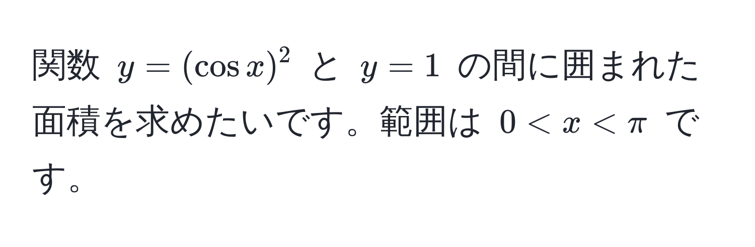 関数 $y = (cos x)^2$ と $y = 1$ の間に囲まれた面積を求めたいです。範囲は $0 < x < π$ です。