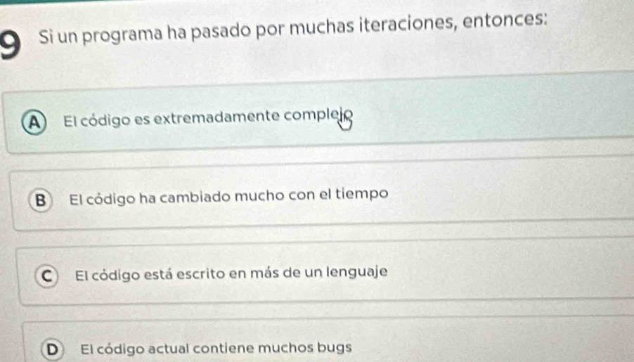 Si un programa ha pasado por muchas iteraciones, entonces:
A El código es extremadamente complejo
BEl código ha cambiado mucho con el tiempo
C El código está escrito en más de un lenguaje
D El código actual contiene muchos bugs