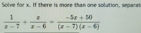 Solve for x. If there is more than one solution, separat
 1/x-7 + x/x-6 = (-5x+50)/(x-7)(x-6) 