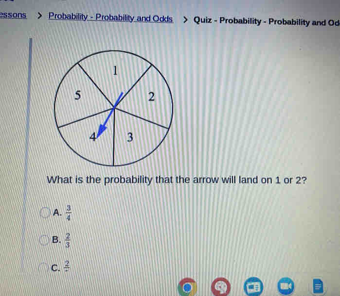 essons > Probability - Probability and Odds > Quiz - Probability - Probability and Od
What is the probability that the arrow will land on 1 or 2?
A.  3/4 
B.  2/3 
C. frac 2