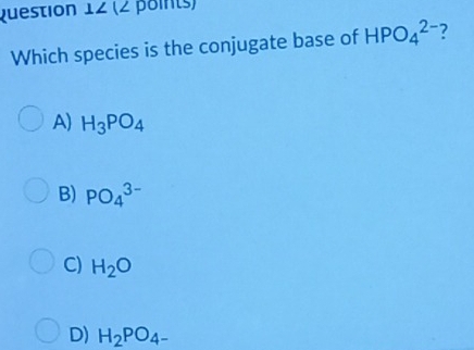 Which species is the conjugate base of HPO_4^((2-) ?
A) H_3)PO_4
B) PO_4^((3-)
C) H_2)O
D) H_2PO_4-