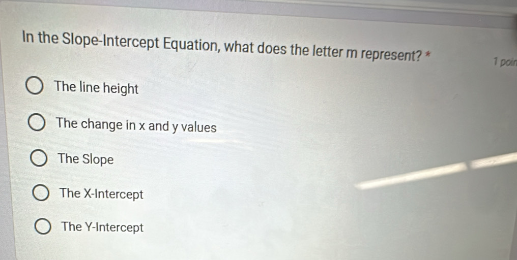 In the Slope-Intercept Equation, what does the letter m represent? *
1 poin
The line height
The change in x and y values
The Slope
The X-Intercept
The Y-Intercept