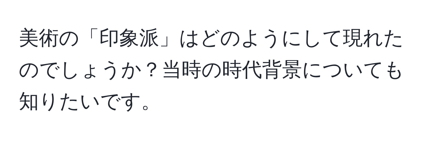 美術の「印象派」はどのようにして現れたのでしょうか？当時の時代背景についても知りたいです。