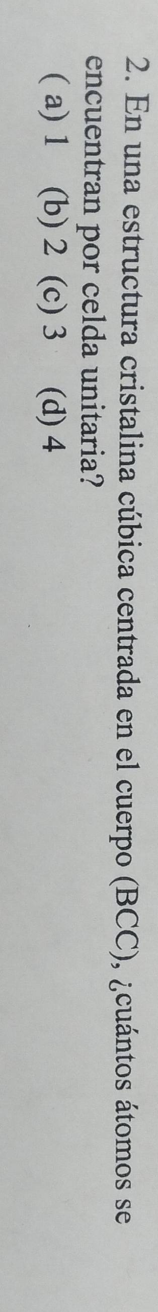 En una estructura cristalina cúbica centrada en el cuerpo (BCC), ¿cuántos átomos se
encuentran por celda unitaria?
( a) 1 (b) 2 (c) 3 (d) 4