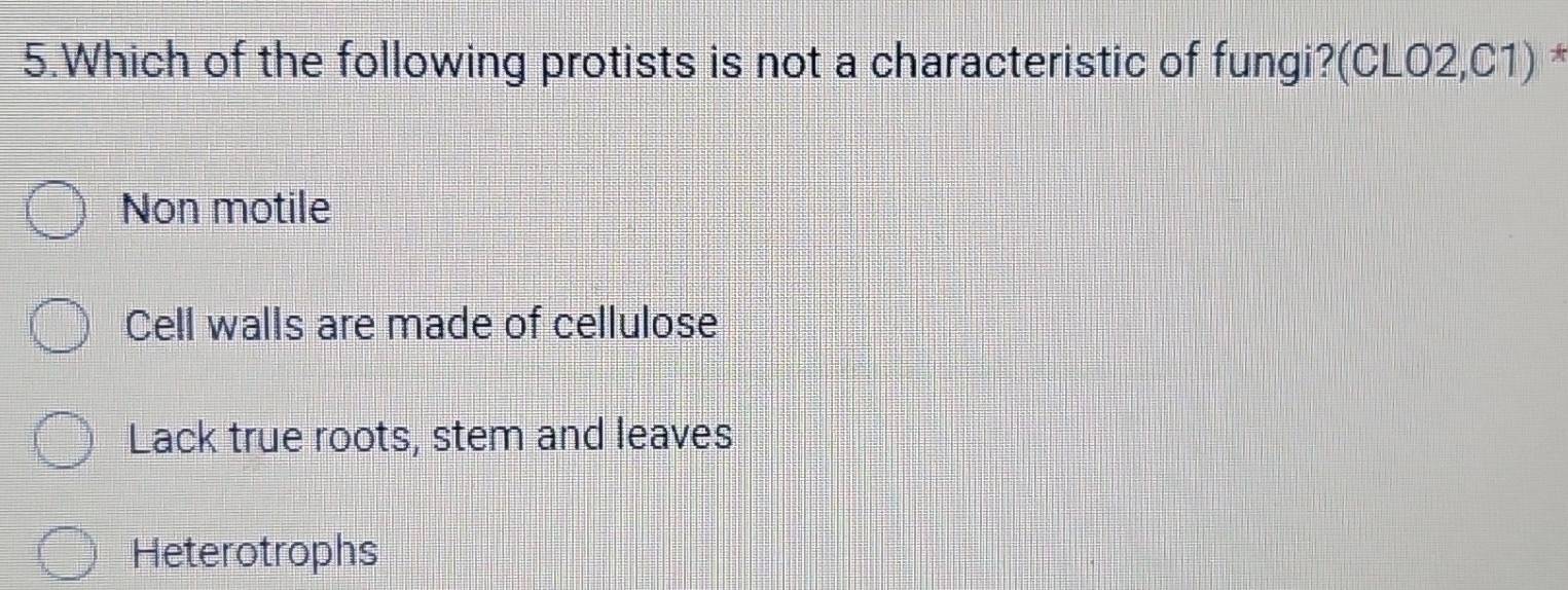 Which of the following protists is not a characteristic of fungi?(CLO2,C1) *
Non motile
Cell walls are made of cellulose
Lack true roots, stem and leaves
Heterotrophs