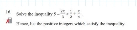 Solve the inequality 5- 2x/3 > 1/2 + x/4 . 
Hence, list the positive integers which satisfy the inequality.