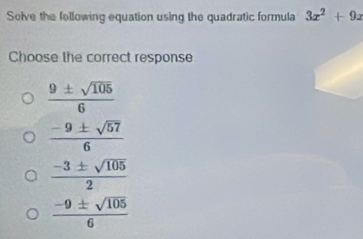 Soive the following equation using the quadratic formula 3x^2+9x
Choose the correct response
 9± sqrt(105)/6 
 (-9± sqrt(57))/6 
 (-3± sqrt(105))/2 
 (-9± sqrt(105))/6 