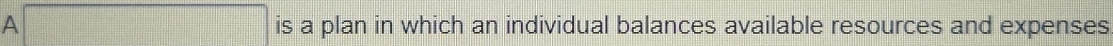 A is a plan in which an individual balances available resources and expenses
