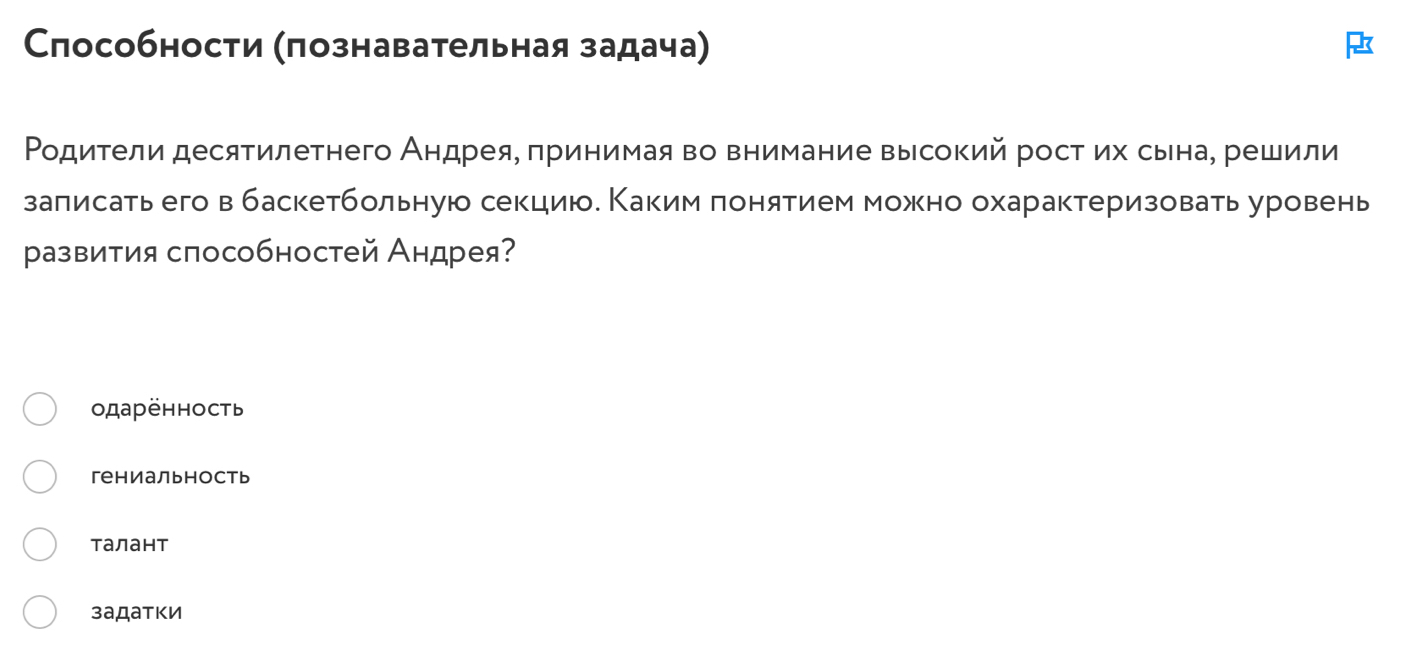 Слособности (πознавательная задача)
Ρодители десятилетнего Андреяе πринимая во внимание высокий рост их сына, решили
заπисать его вбаскетбольную секцию. Κаким πонятием можно охарактеризовать уровень
развития способностей Андрея?
одарённость
гениальность
таЛант
заДатки