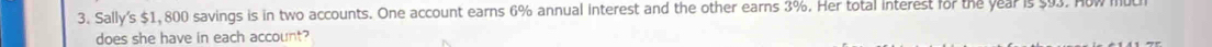 Sally's $1,800 savings is in two accounts. One account earns 6% annual interest and the other earns 3%. Her total interest for the year is $93. How 
does she have in each account?