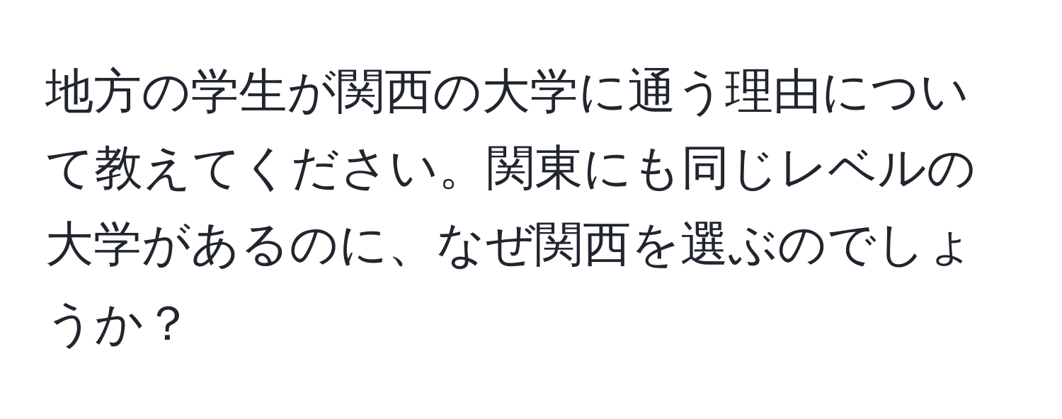 地方の学生が関西の大学に通う理由について教えてください。関東にも同じレベルの大学があるのに、なぜ関西を選ぶのでしょうか？