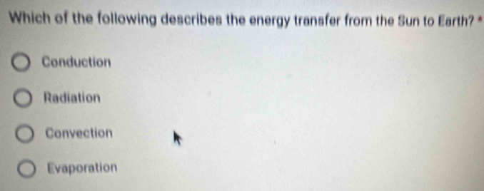 Which of the following describes the energy transfer from the Sun to Earth? *
Conduction
Radiation
Convection
Evaporation