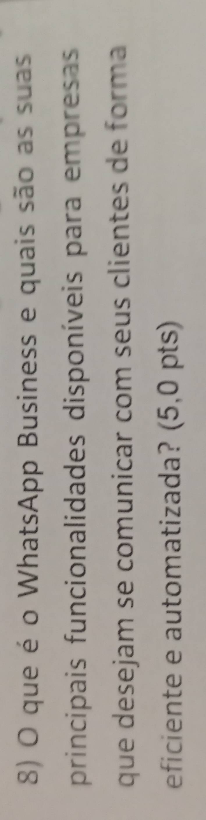 que é o WhatsApp Business e quais são as suas 
principais funcionalidades disponíveis para empresas 
que desejam se comunicar com seus clientes de forma 
eficiente e automatizada? (5,0 pts)