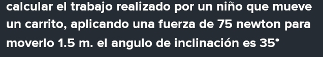 calcular el trabajo realizado por un niño que mueve 
un carrito, aplicando una fuerza de 75 newton para 
moverlo 1.5 m. el angulo de inclinación es 35°