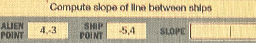 Compute slope of line between ships 
ALIEN 
POINT 4, -3 SHIP -5, 4 SLOPE 
POINT