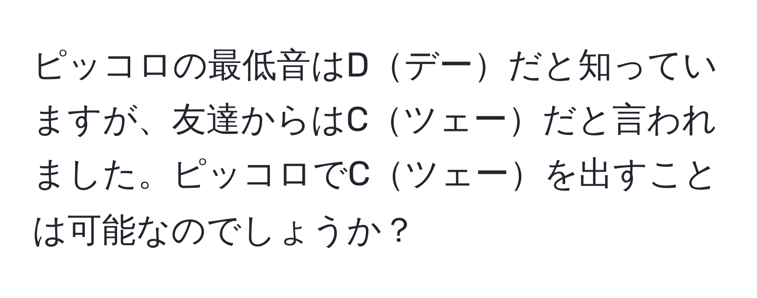 ピッコロの最低音はDデーだと知っていますが、友達からはCツェーだと言われました。ピッコロでCツェーを出すことは可能なのでしょうか？