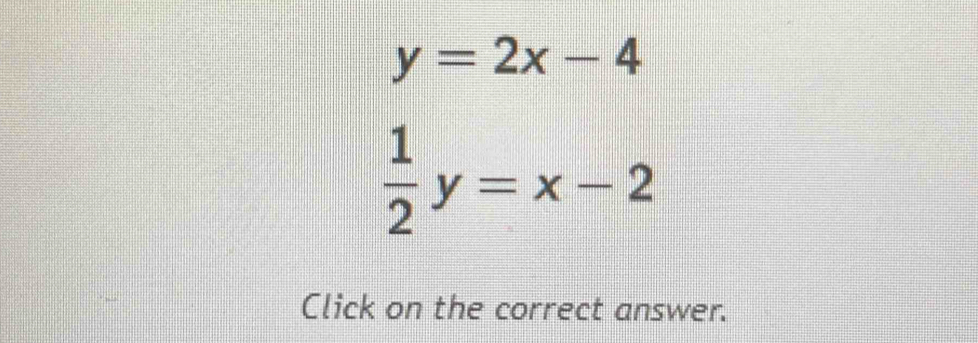 y=2x-4
 1/2 y=x-2
Click on the correct answer.