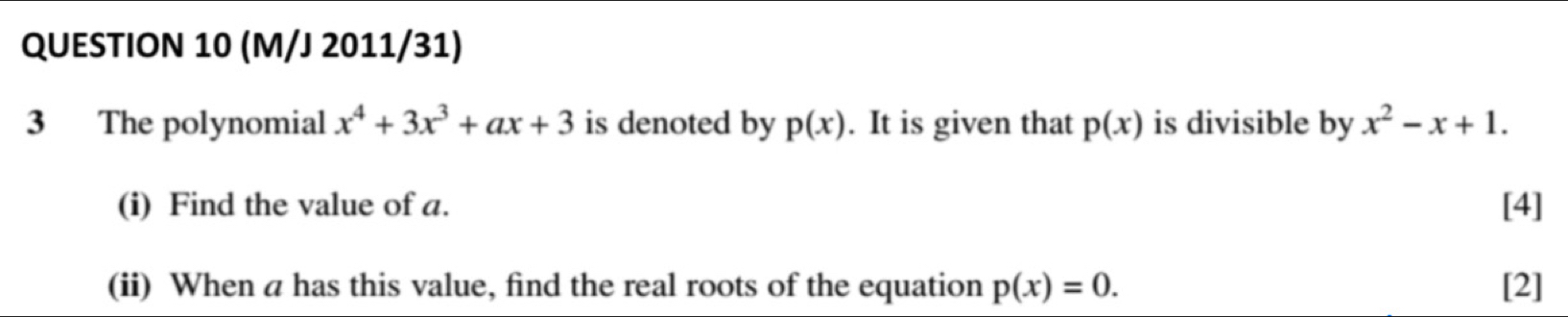 (M/J 2011/31) 
3 The polynomial x^4+3x^3+ax+3 is denoted by p(x). It is given that p(x) is divisible by x^2-x+1. 
(i) Find the value of a. [4] 
(ii) When a has this value, find the real roots of the equation p(x)=0. [2]