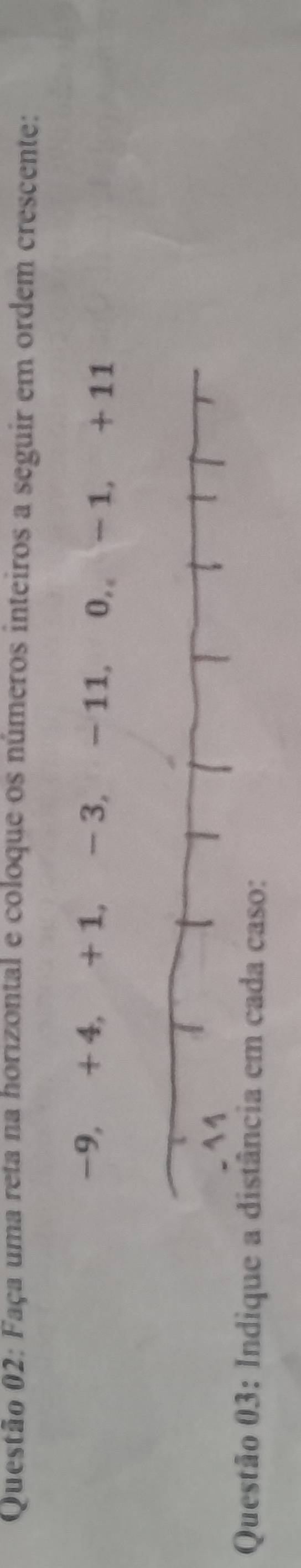 Faça uma reta na horizontal e coloque os números inteiros a seguir em ordem crescente:
-9, + 4, + 1, - 3, - 11, 0,。 - 1, + 11
Questão 03: Indiq