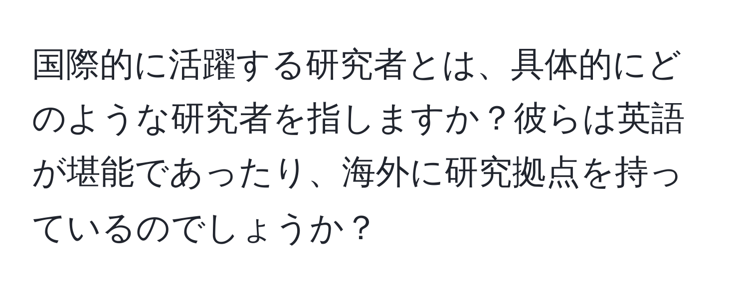 国際的に活躍する研究者とは、具体的にどのような研究者を指しますか？彼らは英語が堪能であったり、海外に研究拠点を持っているのでしょうか？