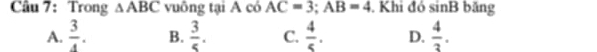 Trong △ ABC vuông tại A có AC=3; AB=4. Khi đó sin B bǎng
A.  3/4 . B.  3/5 . C.  4/5 . D.  4/3 .