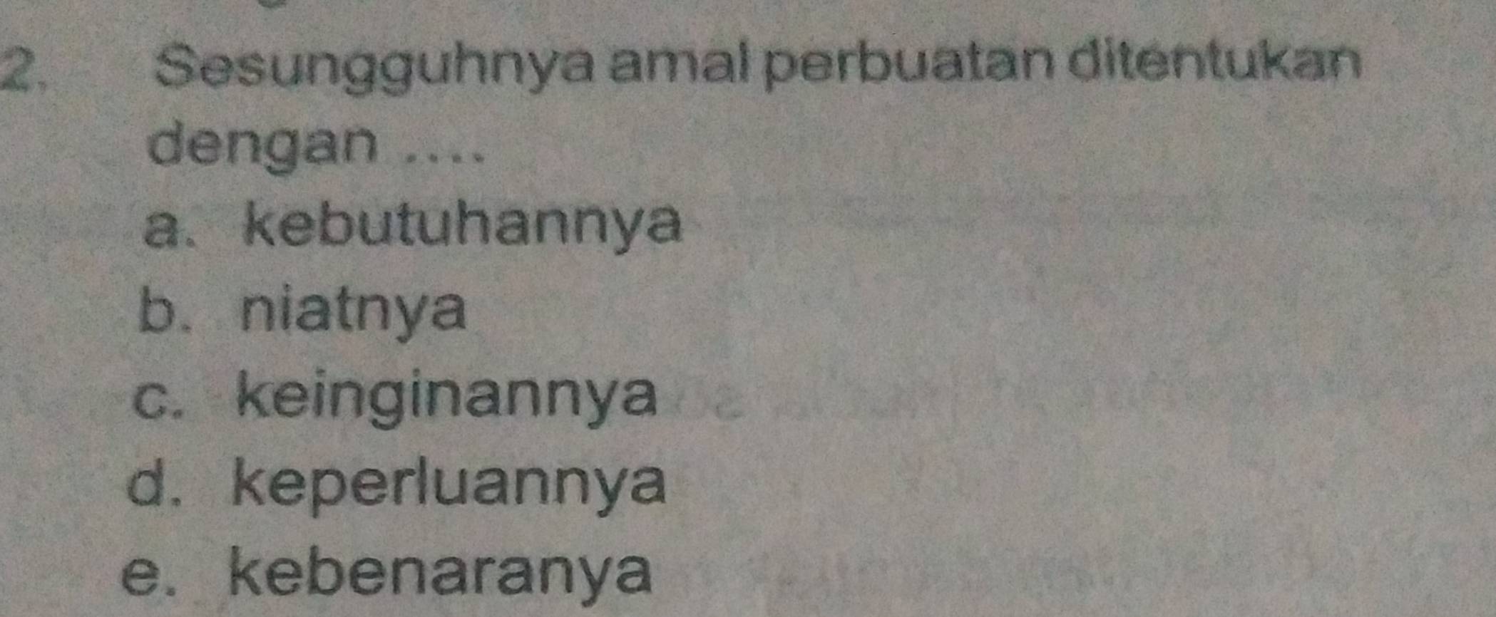 Sesungguhnya amal perbuatan ditentukan
dengan ....
a、 kebutuhannya
b. niatnya
c. keinginannya
d. keperluannya
e. kebenaranya