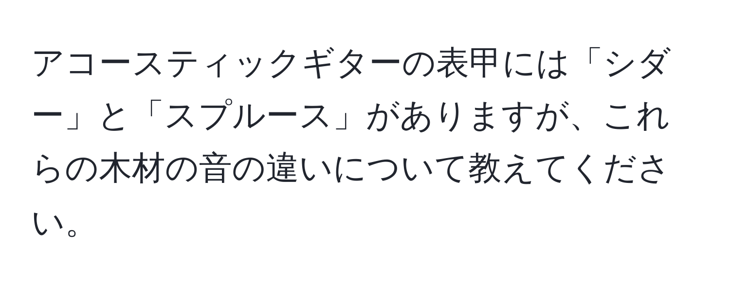 アコースティックギターの表甲には「シダー」と「スプルース」がありますが、これらの木材の音の違いについて教えてください。