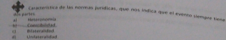 Característica de las normas jurídicas, que nos índica que el evento siempre tiene
dos partes
a) Heteronomía
Coercibilidad.
。 Bilateralidad
d) Unilateralidad