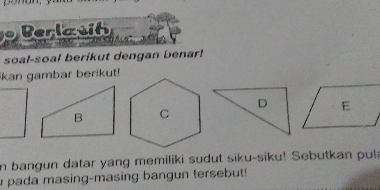 penan 
Berlasih 
soal-soal berikut dengan benar! 
ikan gambar berikut! 
in bangun datar yang memiliki sudut siku-siku! Sebutkan puła 
u pada masing-masing bangun tersebut!