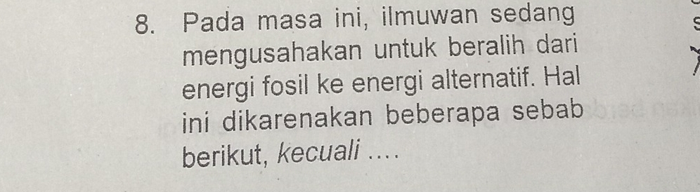 Pada masa ini, ilmuwan sedang 
mengusahakan untuk beralih dari 
energi fosil ke energi alternatif. Hal 
ini dikarenakan beberapa sebab 
berikut, kecuali ....