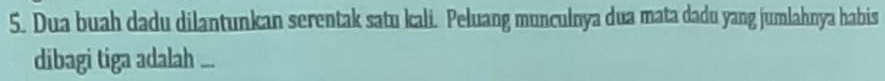 Dua buah dadu dilantunkan serentak satu kali. Peluang munculnya dua mata dadu yang jumlahnya habis 
dibagi tiga adalah ...