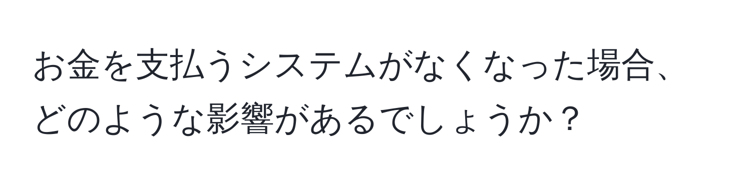 お金を支払うシステムがなくなった場合、どのような影響があるでしょうか？