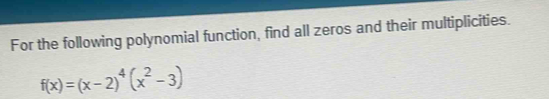 For the following polynomial function, find all zeros and their multiplicities.
f(x)=(x-2)^4(x^2-3)