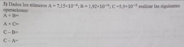 Dados los números A=7,15* 10^(-6); B=1,92* 10^(-5); C=5,9* 10^(-5)
operaciones: realizar las siguientes
A+B=
A+C=
C-B=
C-A=