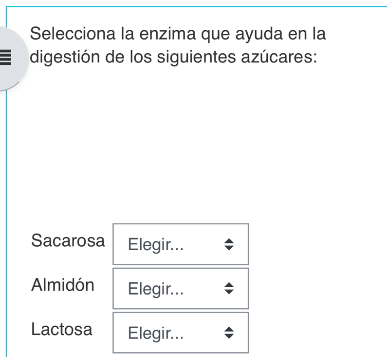 Selecciona la enzima que ayuda en la
digestión de los siguientes azúcares:
Sacarosa Elegir...
Almidón Elegir...
Lactosa Elegir...