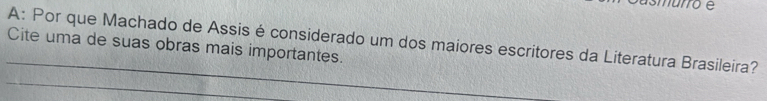 nurro e 
A: Por que Machado de Assis é considerado um dos maiores escritores da Literatura Brasileira? 
Cite uma de suas obras mais importantes. 
_ 
_