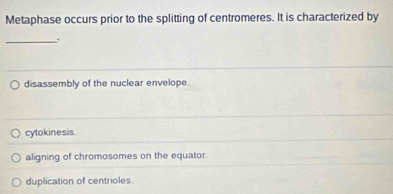 Metaphase occurs prior to the splitting of centromeres. It is characterized by
_
disassembly of the nuclear envelope.
cytokinesis.
aligning of chromosomes on the equator.
duplication of centrioles