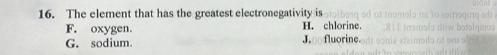 The element that has the greatest electronegativity is
F. oxygen. H. chlorine.
G. sodium. J. o fluorine.