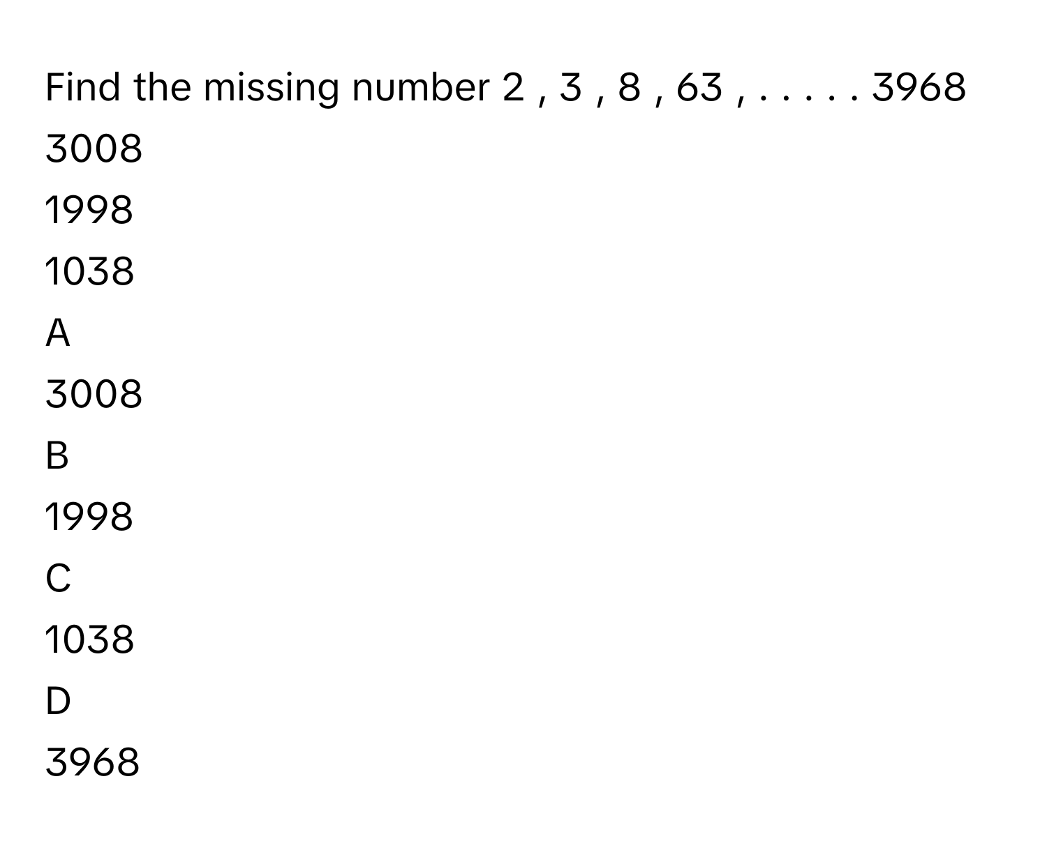 Solved: Find the missing number 2 , 3 , 8 , 63 , . . . . . 3968 3008 ...